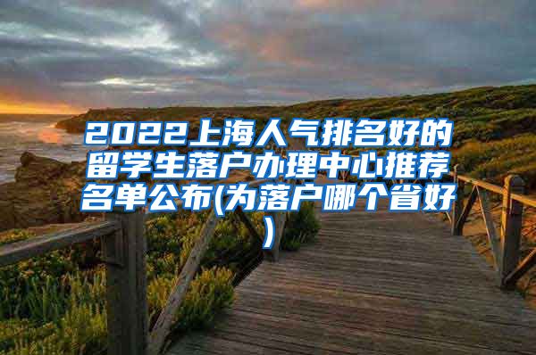 2022上海人气排名好的留学生落户办理中心推荐名单公布(为落户哪个省好)