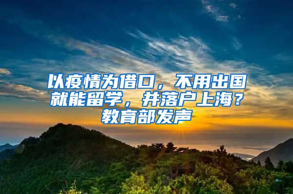 以疫情为借口，不用出国就能留学，并落户上海？教育部发声