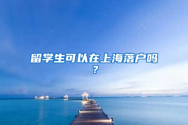 留学生可以在上海落户吗？