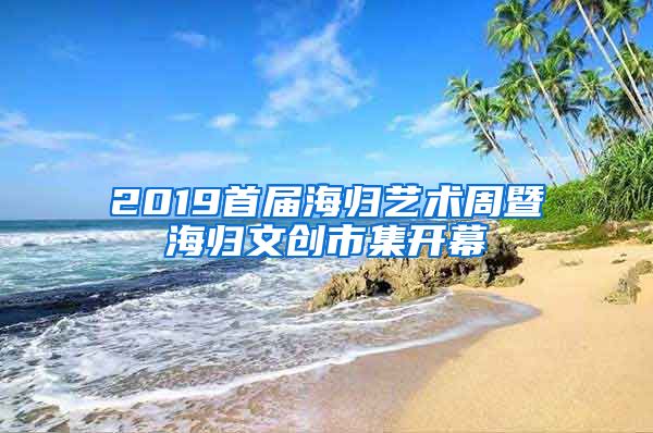 2019首届海归艺术周暨海归文创市集开幕