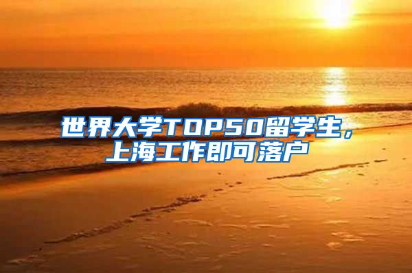 世界大学TOP50留学生，上海工作即可落户