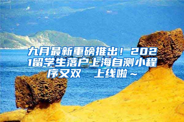 九月最新重磅推出！2021留学生落户上海自测小程序又双叒叕上线啦～