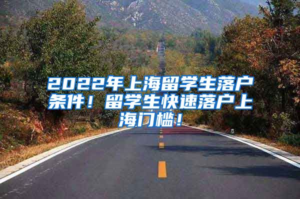 2022年上海留学生落户条件！留学生快速落户上海门槛！