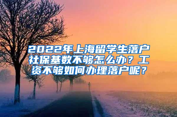 2022年上海留学生落户社保基数不够怎么办？工资不够如何办理落户呢？