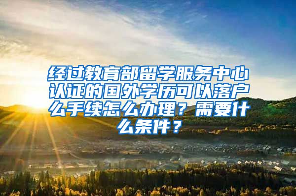 经过教育部留学服务中心认证的国外学历可以落户么手续怎么办理？需要什么条件？