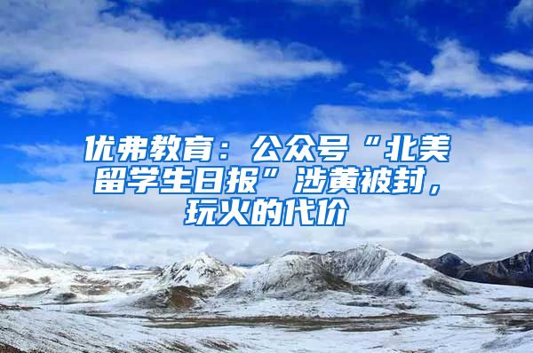 优弗教育：公众号“北美留学生日报”涉黄被封，玩火的代价