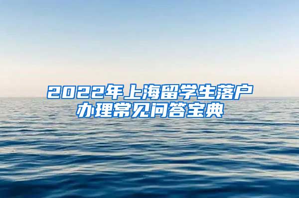 2022年上海留学生落户办理常见问答宝典