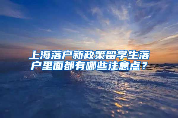 上海落户新政策留学生落户里面都有哪些注意点？