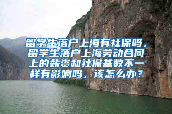 留学生落户上海有社保吗，留学生落户上海劳动合同上的薪资和社保基数不一样有影响吗，该怎么办？