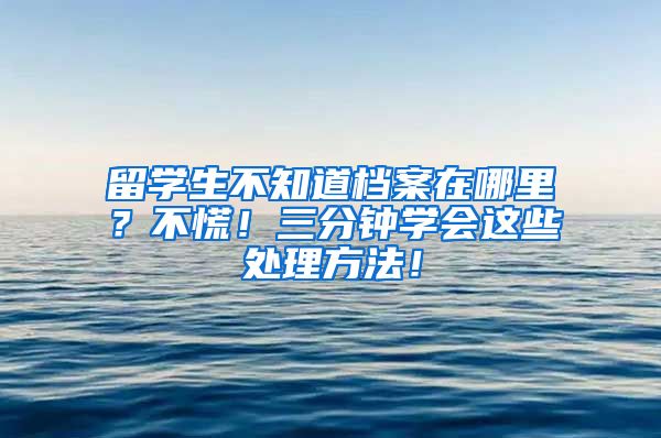 留学生不知道档案在哪里？不慌！三分钟学会这些处理方法！