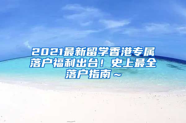 2021最新留学香港专属落户福利出台！史上最全落户指南～