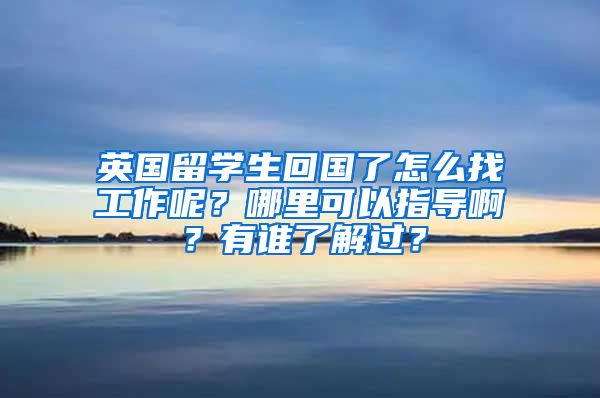 英国留学生回国了怎么找工作呢？哪里可以指导啊？有谁了解过？