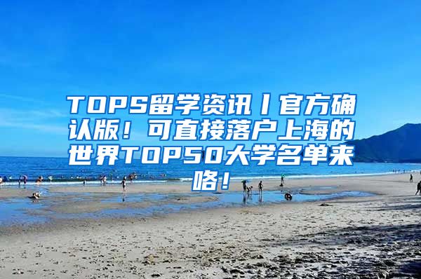 TOPS留学资讯丨官方确认版！可直接落户上海的世界TOP50大学名单来咯！