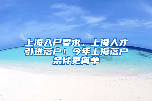 上海入户要求，上海人才引进落户！今年上海落户条件更简单