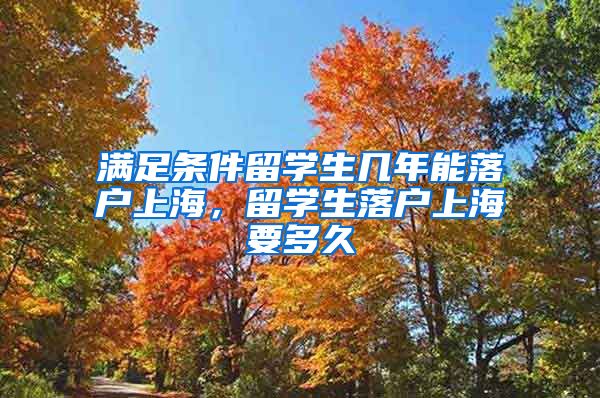 满足条件留学生几年能落户上海，留学生落户上海要多久