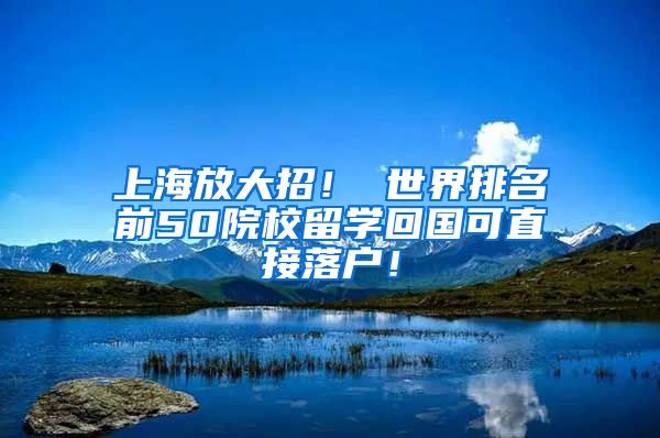 上海放大招！ 世界排名前50院校留学回国可直接落户！