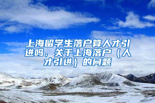 上海留学生落户算人才引进吗，关于上海落户（人才引进）的问题