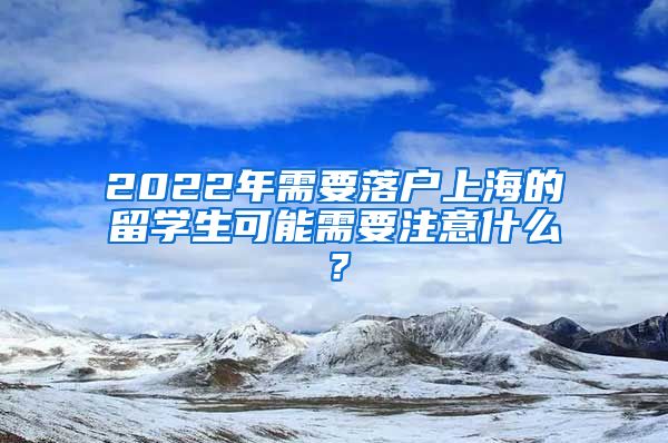 2022年需要落户上海的留学生可能需要注意什么？