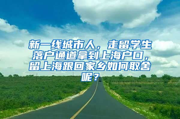 新一线城市人，走留学生落户通道拿到上海户口，留上海跟回家乡如何取舍呢？