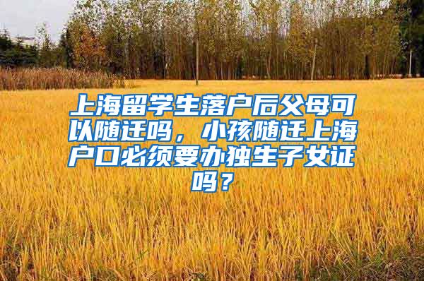 上海留学生落户后父母可以随迁吗，小孩随迁上海户口必须要办独生子女证吗？