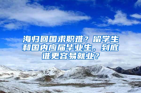 海归回国求职难？留学生和国内应届毕业生，到底谁更容易就业？