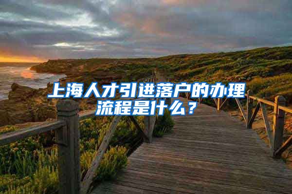 上海人才引进落户的办理流程是什么？