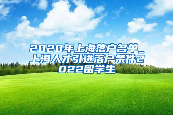 2020年上海落户名单_上海人才引进落户条件2022留学生