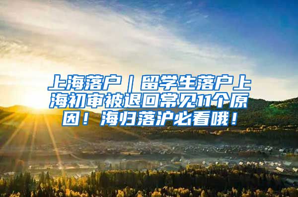 上海落户｜留学生落户上海初审被退回常见11个原因！海归落沪必看哦！