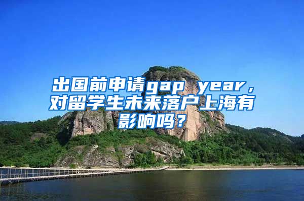 出国前申请gap year，对留学生未来落户上海有影响吗？