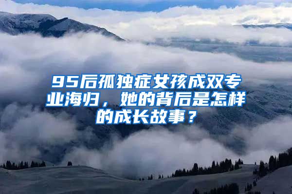 95后孤独症女孩成双专业海归，她的背后是怎样的成长故事？