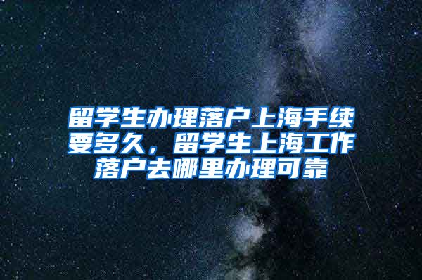 留学生办理落户上海手续要多久，留学生上海工作落户去哪里办理可靠