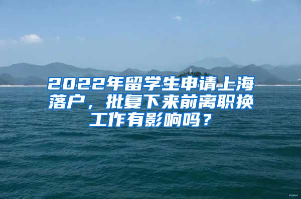 2022年留学生申请上海落户，批复下来前离职换工作有影响吗？