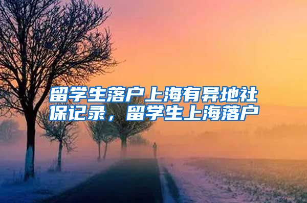 留学生落户上海有异地社保记录，留学生上海落户