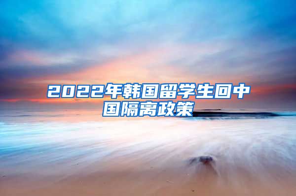 2022年韩国留学生回中国隔离政策