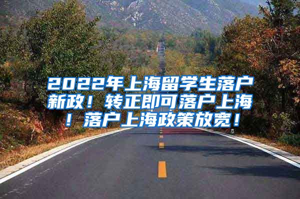 2022年上海留学生落户新政！转正即可落户上海！落户上海政策放宽！