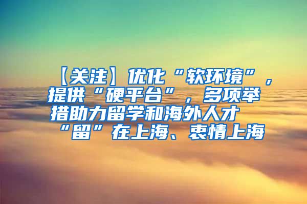 【关注】优化“软环境”，提供“硬平台”，多项举措助力留学和海外人才“留”在上海、衷情上海