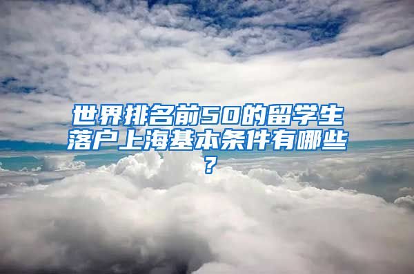 世界排名前50的留学生落户上海基本条件有哪些？