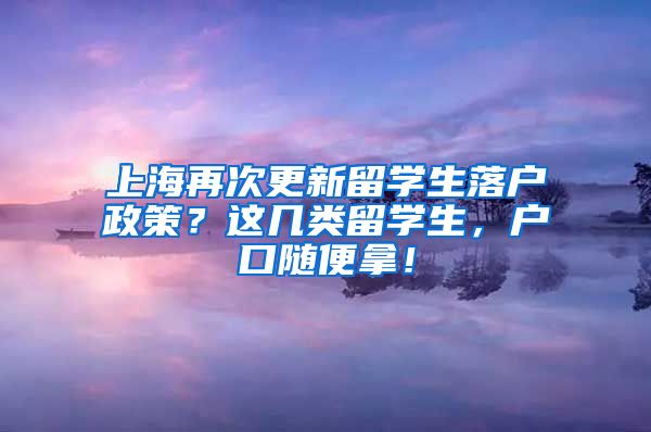 上海再次更新留学生落户政策？这几类留学生，户口随便拿！