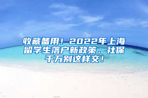 收藏备用！2022年上海留学生落户新政策，社保千万别这样交！