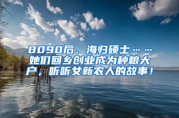 8090后、海归硕士……她们回乡创业成为种粮大户，听听女新农人的故事！