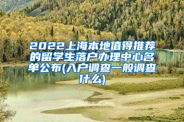 2022上海本地值得推荐的留学生落户办理中心名单公布(入户调查一般调查什么)