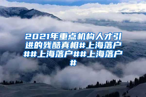 2021年重点机构人才引进的残酷真相#上海落户##上海落户##上海落户#