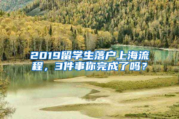 2019留学生落户上海流程，3件事你完成了吗？