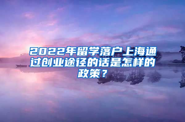 2022年留学落户上海通过创业途径的话是怎样的政策？