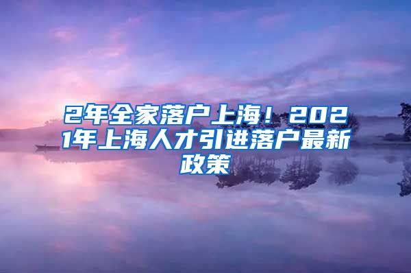 2年全家落户上海！2021年上海人才引进落户最新政策