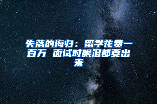 失落的海归：留学花费一百万 面试时眼泪都要出来