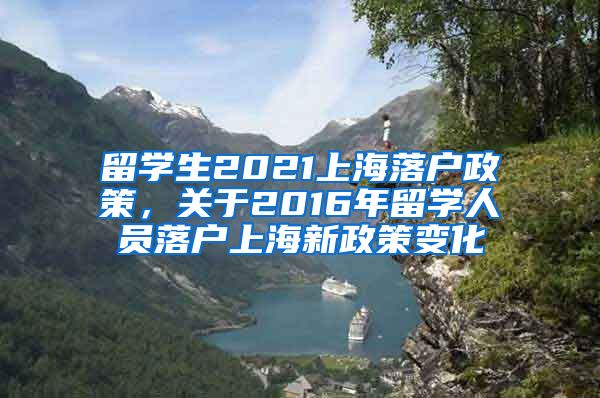 留学生2021上海落户政策，关于2016年留学人员落户上海新政策变化