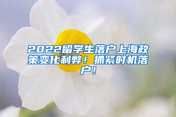 2022留学生落户上海政策变化利弊！抓紧时机落户！