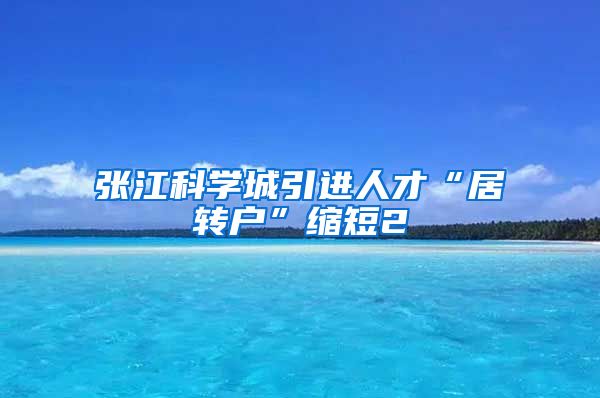 张江科学城引进人才“居转户”缩短2