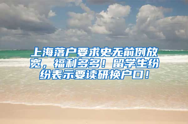 上海落户要求史无前例放宽，福利多多！留学生纷纷表示要读研换户口！